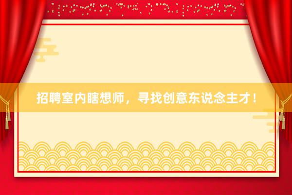 招聘室内瞎想师，寻找创意东说念主才！
