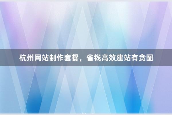 杭州网站制作套餐，省钱高效建站有贪图