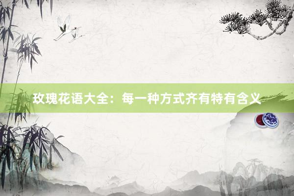 玫瑰花语大全：每一种方式齐有特有含义