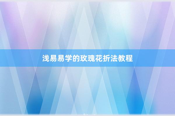 浅易易学的玫瑰花折法教程