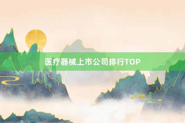 医疗器械上市公司排行TOP