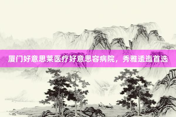 厦门好意思莱医疗好意思容病院，秀雅逶迤首选