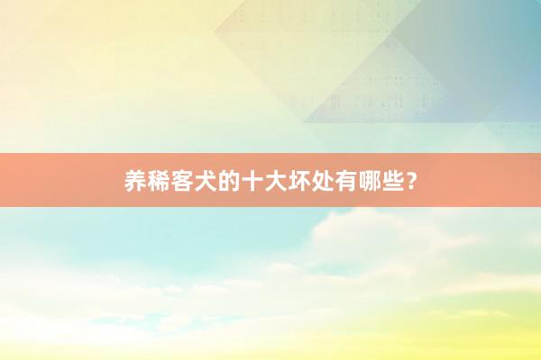养稀客犬的十大坏处有哪些？
