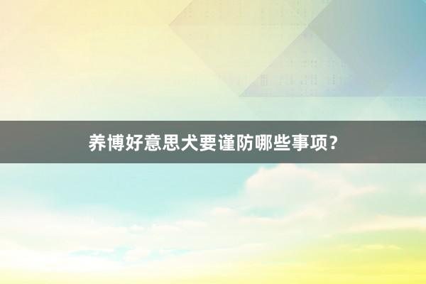 养博好意思犬要谨防哪些事项？