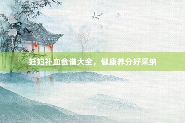 妊妇补血食谱大全，健康养分好采纳
