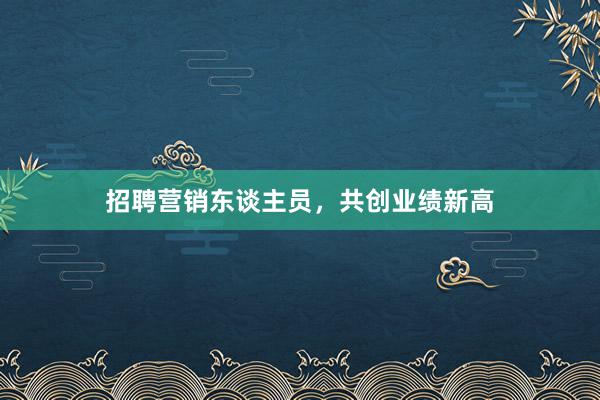 招聘营销东谈主员，共创业绩新高